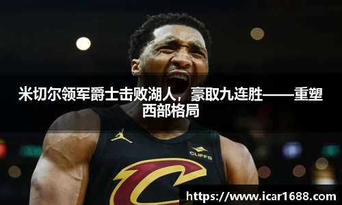 米切尔领军爵士击败湖人，豪取九连胜——重塑西部格局