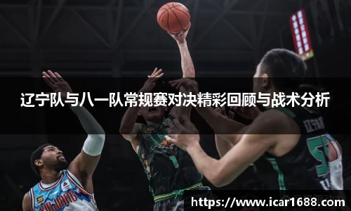 辽宁队与八一队常规赛对决精彩回顾与战术分析